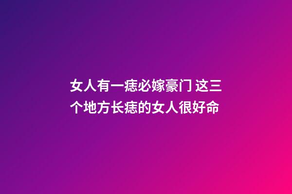 女人有一痣必嫁豪门 这三个地方长痣的女人很好命